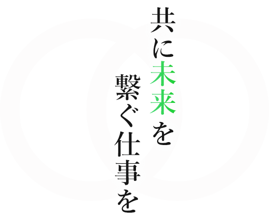 共に未来をつなぐ仕事を